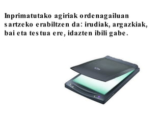 Inprimatutako agiriak ordenagailuan sartzeko erabiltzen da: irudiak, argazkiak, bai eta testua ere, idazten ibili gabe. 
