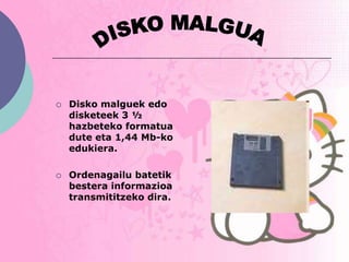    Disko malguek edo
    disketeek 3 ½
    hazbeteko formatua
    dute eta 1,44 Mb-ko
    edukiera.

   Ordenagailu batetik
    bestera informazioa
    transmititzeko dira.
 