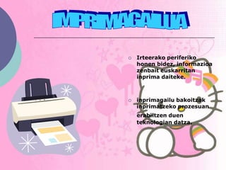    Irteerako periferiko
    honen bidez, informazioa
    zenbait euskarritan
    inprima daiteke.



   inprimagailu bakoitzak
    inprimatzeko prozesuan
    erabiltzen duen
    teknologian datza.
 