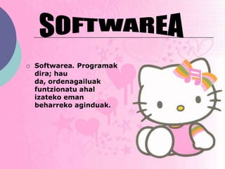    Softwarea. Programak
    dira; hau
    da, ordenagailuak
    funtzionatu ahal
    izateko eman
    beharreko aginduak.
 