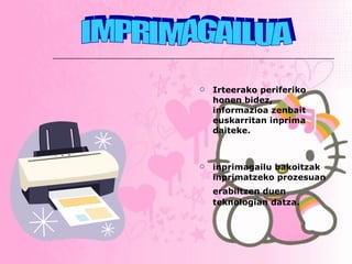 Irteerako periferiko honen bidez, informazioa zenbait euskarritan inprima daiteke. inprimagailu bakoitzak inprimatzeko prozesuan erabiltzen duen   teknologian datza. IMPRIMAGAILUA 