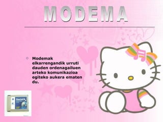 Modemak elkarrengandik urruti dauden ordenagailuen arteko komunikazioa egiteko aukera ematen du.   MODEMA 