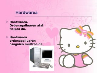 Hardwarea Hardwarea .  Ordenagailuaren atal fisikoa da.  Hardwarea ordenagailuaren osagaien multzoa da. 