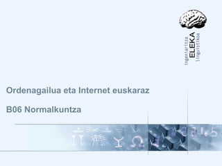Ordenagailua eta Internet euskaraz 2010/10/19 1. orrialdea
Ordenagailua eta Internet euskaraz
B06 Normalkuntza
 