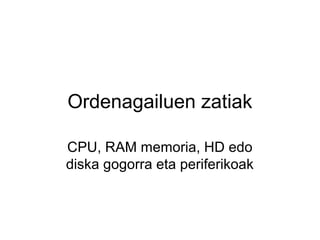 Ordenagailuen zatiak

CPU, RAM memoria, HD edo
diska gogorra eta periferikoak
 