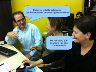 Podemos entablar relaciones con los habitantes de otros lugares similares Me han dicho que  en Vitoria hay otra  Ordenalandia 