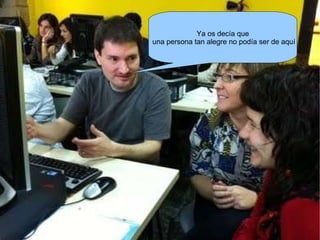 Ya os decía que una persona tan alegre no podía ser de aquí 