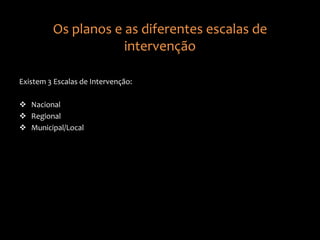 Os planos e as diferentes escalas de
intervenção
Existem 3 Escalas de Intervenção:
 Nacional
 Regional
 Municipal/Local
 