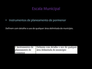 • Instrumentos de planeamento de pormenor
Definem com detalhe o uso de qualquer área delimitada do município.
Escala Municipal
 