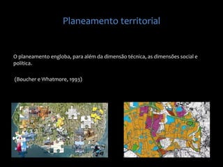 Planeamento territorial
O planeamento engloba, para além da dimensão técnica, as dimensões social e
política.
(Boucher e Whatmore, 1993)
 
