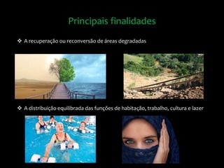 Principais finalidades
 A recuperação ou reconversão de áreas degradadas
 A distribuição equilibrada das funções de habitação, trabalho, cultura e lazer
 