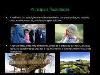 • A melhoria das condições de vida e de trabalho das populações, no respeito
pelos valores culturais, ambientais e paisagísticos;
• A rentabilização das infra-estruturas, evitando a extensão desnecessária das
redes e dos perímetros urbanos e racionalizando o aproveitamento das áreas
intersticiais
Principais finalidades
 