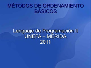 MÉTODOS DE ORDENAMIENTO
        BÁSICOS


 Lenguaje de Programación II
     UNEFA – MÉRIDA
            2011
 