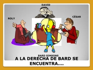 CÉSAR
BARD SIMSONS
DAVID
ROLY
A LA DERECHA DE BARD SE
ENCUENTRA….
 