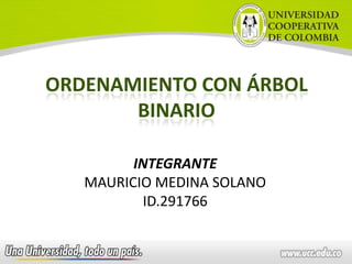 INTEGRANTE
MAURICIO MEDINA SOLANO
ID.291766
ORDENAMIENTO CON ÁRBOL
BINARIO
 