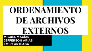 ORDENAMIENTO
DE ARCHIVOS
EXTERNOSMIGUEL MACÍAS
JEFFERSON ARIAS
EMILY ARTEAGA
 