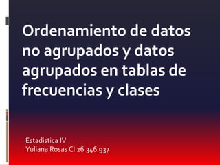 Estadistica IV
Yuliana Rosas CI 26.346.937
Ordenamiento de datos
no agrupados y datos
agrupados en tablas de
frecuencias y clases
 