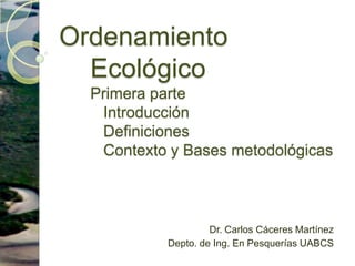 Ordenamiento EcológicoPrimera parte    Introducción   Definiciones    Contexto y Bases metodológicas Dr. Carlos Cáceres Martínez Depto. de Ing. En Pesquerías UABCS 