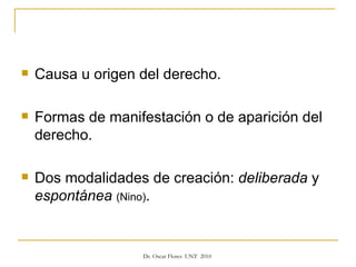 Causa u origen del derecho. Formas de manifestación o de aparición del derecho. Dos modalidades de creación:  deliberada  y  espontánea  (Nino) . 