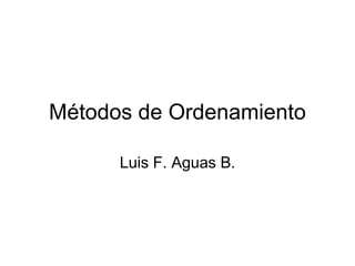 Métodos de Ordenamiento

      Luis F. Aguas B.
 