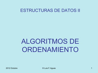 ESTRUCTURAS DE DATOS II




               ALGORITMOS DE
               ORDENAMIENTO

2012 Octubre           © Luis F. Aguas   1
 