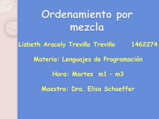 Ordenamiento por mezcla Lizbeth Aracely Treviño Treviño      1462274 Materia: Lenguajes de Programación  Hora: Martes  m1 – m3  Maestra: Dra. Elisa Schaeffer 