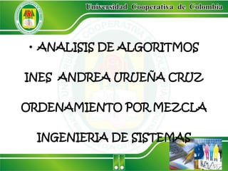 • ANALISIS DE ALGORITMOS

INES ANDREA URUEÑA CRUZ

ORDENAMIENTO POR MEZCLA

 INGENIERIA DE SISTEMAS
 
