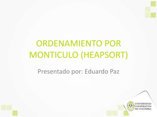ORDENAMIENTO POR
MONTICULO (HEAPSORT)
 Presentado por: Eduardo Paz
 