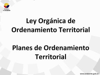 Ley Orgánica de
Ordenamiento Territorial
Planes de Ordenamiento
Territorial
 