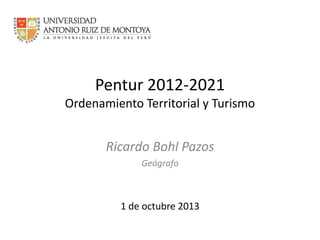 Pentur 2012-2021
Ordenamiento Territorial y Turismo

Ricardo Bohl Pazos
Geógrafo

Octubre 2013

 