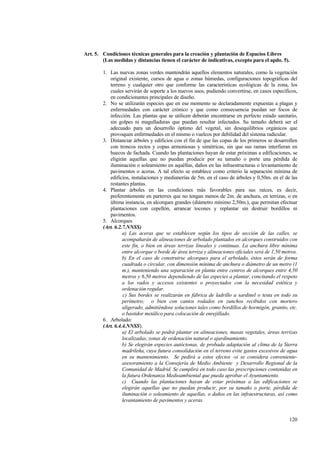 120
Art. 5. Condiciones técnicas generales para la creación y plantación de Espacios Libres
(Las medidas y distancias tienen el carácter de indicativas, excepto para el apdo. 5).
1. Las nuevas zonas verdes mantendrán aquellos elementos naturales, como la vegetación
original existente, cursos de agua o zonas húmedas, configuraciones topográficas del
terreno y cualquier otro que conforme las características ecológicas de la zona, los
cuales servirán de soporte a los nuevos usos, pudiendo convertirse, en casos específicos,
en condicionantes principales de diseño.
2. No se utilizarán especies que en ese momento se declaradamente expuestas a plagas y
enfermedades con carácter crónico y que como consecuencia puedan ser focos de
infección. Las plantas que se utilicen deberán encontrarse en perfecto estado sanitario,
sin golpes ni magulladuras que puedan resultar infectados. Su tamaño deberá ser el
adecuado para un desarrollo óptimo del vegetal, sin desequilibrios orgánicos que
provoquen enfermedades en el mismo o vuelcos por debilidad del sistema radicular.
3. Distanciar árboles y edificios con el fin de que las copas de los primeros se desarrollen
con troncos rectos y copas armoniosas y simétricas, sin que sus ramas interfieran en
huecos de fachada. Cuando las plantaciones hayan de estar próximas a edificaciones, se
eligirán aquellas que no puedan producir por su tamaño o porte una pérdida de
iluminación o soleamiento en aquéllas, daños en las infraestructuras o levantamiento de
pavimentos o aceras. A tal efecto se establece como criterio la separación mínima de
edificios, instalaciones y medianerías de 5m. en el caso de árboles y 0,50m. en el de las
restantes plantas.
4. Plantar árboles en las condiciones más favorables para sus raíces, es decir,
preferentemente en parterres que no tengan menos de 2m. de anchura, en terrizas, o en
última instancia, en alcorques grandes (diámetro mínimo 2,50m.), que permitan efectuar
plantaciones con cepellón, arrancar tocones y replantar sin destruir bordillos ni
pavimentos.
5. Alcorques
(Art. 6.2.7.NNSS)
a) Las aceras que se establecen según los tipos de sección de las calles, se
acompañarán de alineaciones de arbolado plantados en alcorques construidos con
este fin, o bien en áreas terrizas lineales y continuas. La anchura libre mínima
entre alcorque o borde de área terriza y alineaciones oficiales será de 1,50 metros.
b) En el caso de construirse alcorques para el arbolado, éstos serán de forma
cuadrada o circular, con dimensión mínima de anchura o diámetro de un metro (1
m.), manteniendo una separación en planta entre centros de alcorques entre 4,50
metros y 6,50 metros dependiendo de las especies a plantar, concitando el respeto
a los vados y accesos existentes o proyectados con la necesidad estética y
ordenación regular.
c) Sus bordes se realizarán en fábrica de ladrillo a sardinel o testa en todo su
perímetro; o bien con cantos rodados en zunchos recibidos con mortero
aligerado, admitiéndose soluciones tales como bordillos de hormigón, granito, etc.
o bastidor metálico para colocación de enrejillado.
6. Arbolado:
(Art. 6.4.4.NNSS).
a) El arbolado se podrá plantar en alineaciones, masas vegetales, áreas terrizas
localizadas, zonas de ordenación natural o ajardinamiento.
b) Se elegirán especies autóctonas, de probada adaptación al clima de la Sierra
madrileña, cuya futura consolidación en el terreno evite gastos excesivos de agua
en su mantenimiento. Se pedirá a estos efectos -si se considera conveniente-
asesoramiento a la Consejería de Medio Ambiente y Desarrollo Regional de la
Comunidad de Madrid. Se cumplirá en todo caso las prescripciones contenidas en
la futura Ordenanza Medioambiental que pueda aprobar el Ayuntamiento.
c) Cuando las plantaciones hayan de estar próximas a las edificaciones se
elegirán aquellas que no puedan producir, por su tamaño o porte, pérdida de
iluminación o soleamiento de aquellas, o daños en las infraestructuras, así como
levantamiento de pavimentos y aceras.
 