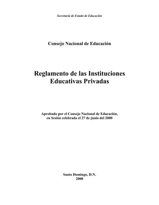 Secretaria de Estado de Educación
Consejo Nacional de Educación
Reglamento de las Instituciones
Educativas Privadas
Aprobado por el Consejo Nacional de Educación,
en Sesión celebrada el 27 de junio del 2000
Santo Domingo, D.N.
2000
 