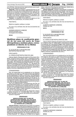 Pág. 236581NORMAS LEGALESLima, domingo 5 de enero de 2003
yor a 90 días, dicte las normas reglamentarias para la apli-
cación de la presente Ordenanza.
Segunda.- Todos los cargos y representaciones en las
diferentes instancias del Consejo Metropolitano de Partici-
pación de la Juventud de la Ciudad de Lima, deberán ser
asumidos por hombres y mujeres jóvenes entre 15 y 29 años
de edad, en proporción equitativa en razón de genero, de
acuerdo a las normas, procedimientos y condiciones que
se establecen en el reglamento respectivo.
Tercera.- La presente norma entra en vigencia al día
siguiente de su publicación, en el Diario Oficial.
POR TANTO;
Mando se registre, publique y cumpla.
En Lima a los veintiséis días del mes de diciembre de
dos mil dos.
GERMÁN APARICIO LEMBCKE
Teniente Alcalde Lima
Encargado de la Alcaldía
00143
Modifican plano de zonificación gene-
ral de los usos del suelo de Lima
Metropolitana a mediano plazo, corres-
pondiente al distrito de La Molina
ORDENANZA Nº 465
EL ALCALDE DE LA MUNICIPALIDAD
METROPOLITANA DE LIMA
POR CUANTO:
EL CONCEJO METROPOLITANO DE LIMA;
Visto en Sesión Ordinaria de la fecha el Documento Sim-
ple Nº 10742-02 y Exp. Nº 5935-1-2001, conteniendo la solici-
tud formulada por la Asociación Educacional Williamson del
Perú, quien solicita cambio de zonificación de Zona de Usos
Especiales - OU y Residencial de Baja Densidad - R1 a Equi-
pamiento Educativo de Nivel Sectorial - E1, del terreno de
40,131.16 m2 conformado por la Parcela 4 de 32,081.00 m2 y
Parcela 6 de 8,050.16 m2, ubicado en el Sector de la Laguna
Chica, sobre la Av.Elías Aparicio (ex El Bosque), distrito de La
Molina, provincia y departamento de Lima; y,
CONSIDERANDO:
Que, de conformidad con lo establecido en los Artículos
65º inciso 2), 70º inciso 1) y 134º inciso 2) de la Ley Orgánica
de Municipalidades Nº 23853 y el Artículo 3º del Reglamento
de Acondicionamiento Territorial, Desarrollo Urbano y Medio
Ambiente, aprobado por Decreto Supremo Nº 007-85-VC, co-
rresponde a las Municipalidades Provinciales a través de sus
Concejos Municipales, aprobar mediante Ordenanza los Pla-
nes Urbanos, que en el caso de la provincia de Lima se deno-
mina Plan de Desarrollo Metropolitano;
Que, las modificaciones y actualizaciones del Plan de
Desarrollo Metropolitano se encuentran sujetas a las regu-
larizaciones y procedimientos establecidos por los Artícu-
los 30º y 31º del Reglamento de Acondicionamiento Territo-
rial, Desarrollo Urbano y Medio Ambiente y la Ordenanza
Nº 134 del 19 de diciembre de 1997;
Que, la Comisión Permanente de Desarrollo Urbano
mediante Dictamen Nº 115-2002-MML-CDU, ha emitido
opinión favorable a la petición del cambio de zonificación;
Aprobó la siguiente
ORDENANZA
MODIFICATORIA DEL PLANO DE
ZONIFICACIÓN GENERAL DE LOS USOS
DEL SUELO DE LIMA METROPOLITANA A
MEDIANO PLAZO, CORRESPONDIENTE
AL DISTRITO DE LA MOLINA
Artículo Primero.- Modifíquese de acuerdo a la solicitud
formulada la Asociación Educacional Williamson del Perú, el
Plano de Zonificación General de los Usos del Suelo de Lima
Metropolitana a Mediano Plazo correspondiente al distrito de
La Molina de la Parcela 6 de 8,050.16 m2 y del terreno de
6,267.00 m2 que forma parte de la Parcela 4 calificados como
Residencial de Baja Densidad - R1 a Equipamiento Educativo
de Nivel Sectorial - E1, ubicado en el Sector de la Laguna
Chica, sobre la Av.Elías Aparicio (ex El Bosque), distrito de La
Molina, provincia y departamento de Lima.
Artículo Segundo.- Declarar improcedente el cambio de
zonificación del área remanente de la Parcela 4 de 25,814.00
m2 calificado como Zona de Usos Especiales - OU a Equipa-
miento Educativo de Nivel Sectorial - E1, ubicado en el Sector
de la Laguna Chica, sobre la Av. Elías Aparicio (ex El Bosque),
distrito de La Molina, provincia y departamento de Lima.
POR TANTO:
Mando se registre, publique y cumpla.
En Lima, a los veintiséis días del mes de diciembre de
dos mil dos.
ALBERTO ANDRADE CARMONA
Alcalde de Lima
00131
ORDENANZA Nº 466
EL ALCALDE DE LA MUNICIPALIDAD
METROPOLITANA DE LIMA
POR CUANTO:
EL CONCEJO METROPOLITANO DE LIMA;
Visto en Sesión Ordinaria de la fecha el Documento Simple
Nº 10738-02 y Exp. Nº 11406-2-2000, conteniendo la solicitud
formulada por don Juan Barreto Boggio, quien solicita el cam-
bio de zonificación de Residencial R1-S a Comercio Vecinal -
C2 del terreno de 1,470.00 m2 ubicado en el Lote Nº 1 de la Mz.
G y de Residencial R1-S a Usos Especiales - OU del terreno de
3,839.00 m2 que corresponde a los Lotes Nº 1, 2 y 3 de la Mz.
K, ambos de la Urb. Rinconada Alta 2da Etapa, distrito de La
Molina, provincia y departamento de Lima; y,
CONSIDERANDO:
Que, de conformidad con lo establecido en los Artículos
65º inciso 2), 70º inciso 1) y 134º inciso 2) de la Ley Orgáni-
ca de Municipalidades Nº 23853 y el Artículo 3º del Regla-
mento de Acondicionamiento Territorial, Desarrollo Urbano
y Medio Ambiente, aprobado por Decreto Supremo Nº 007-
85-VC, corresponde a las Municipalidades Provinciales a
través de sus Concejos Municipales, aprobar mediante Or-
denanza los Planes Urbanos, que en el caso de la provincia
de Lima se denomina Plan de Desarrollo Metropolitano;
Que, las modificaciones y actualizaciones del Plan de
Desarrollo Metropolitano se encuentran sujetas a las regu-
larizaciones y procedimientos establecidos por los Artícu-
los 30º y 31º del Reglamento de Acondicionamiento Territo-
rial, Desarrollo Urbano y Medio Ambiente y la Ordenanza
Nº 134 del 19 de diciembre de 1997;
Que, la Comisión Permanente de Desarrollo Urbano
mediante Dictamen Nº 116-2002-MML-CDU, ha emitido
opinión favorable a la petición del cambio de zonificación;
Aprobó la siguiente:
ORDENANZA
MODIFICATORIA DEL PLANO DE
ZONIFICACIÓN GENERAL DE LOS USOS
DEL SUELO DE LIMA METROPOLITANA A
MEDIANO PLAZO, CORRESPONDIENTE
AL DISTRITO DE LA MOLINA
Artículo Único.- Modifíquese de acuerdo a la solicitud for-
mulada por don Juan Barreto Boggio el Plano de Zonificación
General de los Usos del Suelo de Lima Metropolitana a Media-
no Plazo, correspondiente al distrito de La Molina de Residencial
R1-S a OU el terreno de 3,839.00 m2 correspondiente a los
Lotes Nº 1, 2 y 3 de la Mz. K, Urb. Rinconada Alta 2da Etapa,
distrito de La Molina, provincia y departamento de Lima. Así
como el cambio de zonificación Residencial R1-S a C2 del te-
rreno de 1,470.00 m2 correspondiente al Lote Nº 1 de la Mz. G,
Urb. Rinconada Alta 2da Etapa, distrito de La Molina, provincia
y departamento de Lima.
POR TANTO:
Mando se registre, publique y cumpla.
En Lima, a los veintiséis días del mes de diciembre de
dos mil dos.
ALBERTO ANDRADE CARMONA
Alcalde de Lima
00132
 