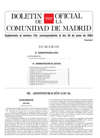 Suplemento al número 154, correspondiente al día 30 de junio de 2004
Fascículo I
S U M A R I O
III. ADMINISTRACIÓN LOCAL
AYUNTAMIENTOS
— Getafe (Otros anuncios) . . . . . . . . . . . . . . . . . . . . . . . . . . . . . . . 1
IV. ADMINISTRACIÓN DE JUSTICIA
— Tribunal Superior de Justicia de Madrid:
ɀ Secretaría de Gobierno . . . . . . . . . . . . . . . . . . . . . . . . . . . . . . 61
ɀ Sala de lo Contencioso-Administrativo . . . . . . . . . . . . . . . 61
ɀ Sala de lo Social . . . . . . . . . . . . . . . . . . . . . . . . . . . . . . . . . . . . . 61
— Tribunal Superior de Justicia de Navarra . . . . . . . . . . . . . . . 64
— Audiencia Provincial de Madrid . . . . . . . . . . . . . . . . . . . . . . . 64
— Juzgados de Madrid (Decanato) . . . . . . . . . . . . . . . . . . . . . . . 65
— Juzgados de Primera Instancia . . . . . . . . . . . . . . . . . . . . . . . . . 66
— Juzgados de Instrucción . . . . . . . . . . . . . . . . . . . . . . . . . . . . . . . 70
— Juzgados de Primera Instancia e Instrucción . . . . . . . . . . . . 75
— Juzgados de lo Contencioso-Administrativo . . . . . . . . . . . . 78
— Juzgados de lo Social . . . . . . . . . . . . . . . . . . . . . . . . . . . . . . . . . . 79
III. ADMINISTRACIÓN LOCAL
AYUNTAMIENTOS
GETAFE
OTROS ANUNCIOS
El Ayuntamiento Pleno de Getafe, en sesión ordinaria celebrada
el día 3 de junio de 2004, adoptó, entre otros, el siguiente acuerdo:
“7. Proposición conjunta de la concejala-delegada de Medio
Ambiente y del concejal-delegado de Urbanismo sobre aprobación
definitiva de la ordenanza general de protección del medio ambien-
te del municipio de Getafe.
Visto el dictamen favorable de la Comisión Informativa Per-
manente de Urbanismo, Desarrollo Industrial y Medio Ambien-
te de fecha 27 de mayo de 2004, vista la proposición de referencia
de 24 de mayo de 2004, así como el informe de la jefa de Sección de
Medio Ambiente de fecha 21 de mayo de 2004; el escrito de
enmiendas presentado por los Grupos Municipales del PSOE e
IU, con entrada en el Registro General del Ayuntamiento el 26
de abril de 2004; el escrito de alegaciones presentado por el Servicio
de Salud Pública, Área 10, con entrada en el Registro General
del Ayuntamiento el 27 de abril de 2004; el escrito de alegaciones
presentado por la Asociación de Vecinos Nuevo Perales, con entra-
da en el Registro del Ayuntamiento de Getafe el 3 de mayo de 2004;
el escrito de alegaciones del Grupo Municipal Partido Popular,
con entrada en el Registro General del Ayuntamiento con fecha 10
de mayo de 2004; el escrito de alegaciones presentado por la Aso-
ciación de Vecinos Ciudad Nuevo Getafe, con entrada en el Regis-
tro General del Ayuntamiento de Getafe el 14 de mayo de 2004,
y demás antecedentes documentales obrantes en el expediente, (...)
Sometido el asunto a votación por mayoría de diecisiete votos
a favor: trece votos de los concejales del PSOE; cuatro votos de
los concejales de IU, y diez votos en contra de los concejales
del PP, se adopta el siguiente acuerdo:
Primero.—Estimar en su totalidad las alegaciones presentadas
conjuntamente por los Grupos Municipales PSOE e IU y las pre-
sentadas por el Servicio de Salud Pública del Área 10.
Segundo.—Estimar parcialmente las alegaciones presentadas
por la Asociación de Vecinos Nuevo Perales, la relativa al ar-
tículo 176 presentada por el Grupo Municipal del PP y las ale-
gaciones de la Asociación de Vecinos Nuevo Getafe.
Tercero.—Aprobar definitivamente la ordenanza general para
la protección del medio ambiente del municipio de Getafe, y publi-
car el texto íntegro de la misma en el BOLETÍN OFICIAL DE LA
COMUNIDAD DE MADRID, entrando en vigor cuando se produzca.”
 
