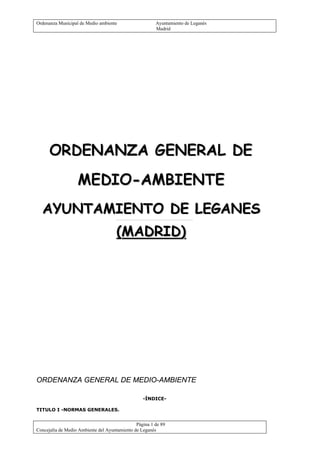 Ordenanza Municipal de Medio ambiente Ayuntamiento de Leganés
Madrid
Página 1 de 89
Concejalía de Medio Ambiente del Ayuntamiento de Leganés
ORDENANZA GENERAL DE MEDIO-AMBIENTE
-ÍNDICE-
TITULO I -NORMAS GENERALES.
 