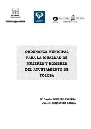 ORDENANZA MUNICIPAL
PARA LA IGUALDAD DE
MUJERES Y HOMBRES
DEL AYUNTAMIENTO DE
      TOLOSA




      Mª Ángeles BARRÈRE UNZUETA
       Jone M. HERNÁNDEZ GARCÍA
 