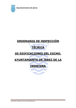 Ordenanza Inspección Técnica de Edificaciones
ORDENANZA DE INSPECCIÓN
TÉCNICA
DE EDIFICACIONES DEL EXCMO.
AYUNTAMIENTO DE JEREZ DE LA
FRONTERA
 