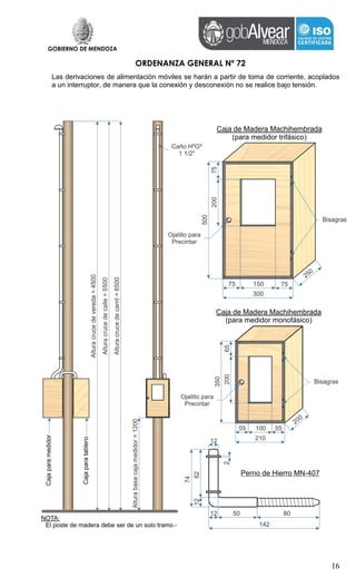 GOBIERNO DE MENDOZA
ORDENANZA GENERAL Nº 72
16
Las derivaciones de alimentación móviles se harán a partir de toma de corriente, acoplados
a un interruptor, de manera que la conexión y desconexión no se realice bajo tensión.
 