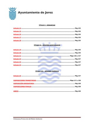 Ordenanza Protección del Medio Ambiente
TÍTULO V - DENUNCIAS
Artículo 14 .......................................................................................................................... Pág.125
Artículo 15 .......................................................................................................................... Pág.126
Artículo 16 .......................................................................................................................... Pág.126
Artículo 17 .......................................................................................................................... Pág.126
Artículo 18 .......................................................................................................................... Pág.126
TÍTULO VI – RÉGIMEN SANCIONADOR
Artículo 19 .......................................................................................................................... Pág.126
Artículo 20 .......................................................................................................................... Pág.126
Artículo 21 ............................................................................................................... Págs.126 y 127
Artículo 22 .......................................................................................................................... Pág.127
Artículo 23 .......................................................................................................................... Pág.127
Artículo 24 .......................................................................................................................... Pág.127
TÍTULO VII – RÉGIMEN JURÍDICO
Artículo 25 .......................................................................................................................... Pág.127
DISPOSICIONES TRANSITORIAS............................................................................. Págs.117 y 128
DISPOSICIÓN DEROGATORIA............................................................................................. Pág.128
DISPOSICIONES FINALES................................................................................................... Pág.128
ANEXO................................................................................................................................. Pág.128
 