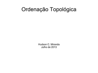 Ordenação Topológica
Hudson C. Miranda
Julho de 2013
 