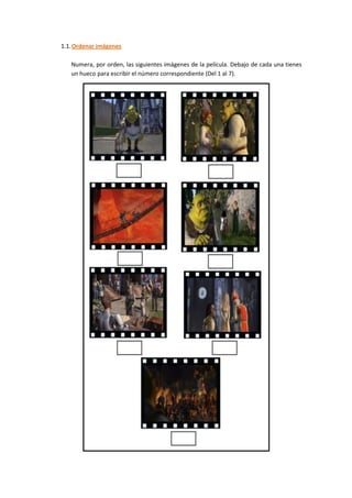 1.1. Ordenar imágenes

   Numera, por orden, las siguientes imágenes de la película. Debajo de cada una tienes
   un hueco para escribir el número correspondiente (Del 1 al 7).
 
