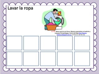 Lavar la ropa
AUTOR: María José de Luis Flores. Maestra especialista en Audición y
Lenguaje-Psicopedagoga. Autora del blog http://lapsico-
goloteca.blogspot.com.es LICENCIA CC (BY-NC-SA)
 