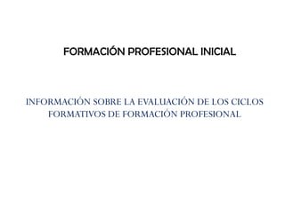 INFORMACIÓN SOBRE LA EVALUACIÓN DE LOS CICLOS FORMATIVOS DE FORMACIÓN PROFESIONAL   FORMACIÓN PROFESIONAL INICIAL   
