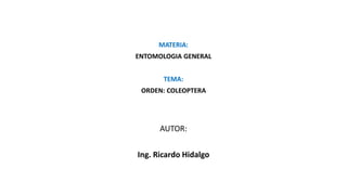 MATERIA:
ENTOMOLOGIA GENERAL
TEMA:
ORDEN: COLEOPTERA
AUTOR:
Ing. Ricardo Hidalgo
 
