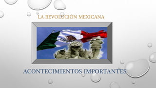 LA REVOLUCIÓN MEXICANA
ACONTECIMIENTOS IMPORTANTES
 