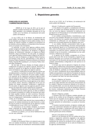Página núm. 8                                               BOJA núm. 97                            Sevilla, 19 de mayo 2011



                                               1. Disposiciones generales


CONSEJERÍA DE HACIENDA                                              cido en la Ley 1/2011, de 17 de febrero, de reordenación del
Y ADMINISTRACIÓN PÚBLICA                                            sector público de Andalucía.

                                                                         Artículo 2. Codificación y gestión del Presupuesto.
            ORDEN de 12 de mayo de 2011, por la que se                   1. A los efectos de la gestión y contabilización del Presu-
       adoptan medidas transitorias de orden financiero y con-      puesto, los créditos que resultaran afectados por la reordena-
       table aplicables a las entidades afectadas por la Ley        ción, así como los ingresos, mantendrán la codificación con
       1/2011, de 17 de febrero, de reordenación del sector         que figuran en el Presupuesto de la Comunidad Autónoma de
       público de Andalucía.                                        Andalucía para el ejercicio 2011.
                                                                         2. Los créditos correspondientes a transferencias y sub-
      La Ley 1/2011, de 17 de febrero, de reordenación del          venciones a las entidades afectadas por el proceso de reorde-
sector público de Andalucía, ha venido a reorganizar algunas        nación, a los efectos de su gestión presupuestaria y contable,
de las entidades que integran el sector público andaluz, con el     mantendrán la codificación con que figuraban en el Presu-
objetivo de mejorar la gestión, la calidad en la prestación de      puesto de la Comunidad Autónoma de Andalucía para 2011.
los distintos servicios públicos y el desarrollo de las funciones        3. Los créditos referidos comprenderán todos los ges-
que le son propias a las Consejerías.                               tionados por las correspondientes secciones presupuestarias
      En particular, se crean como agencias públicas empre-         que actualmente figuran en el Presupuesto para el ejercicio
sariales la Agencia Andaluza del Conocimiento, la Agencia de        2011, tanto de Presupuesto corriente como de remanentes in-
Servicios Sociales y Dependencia de Andalucía, la Agencia           corporados y de ejercicios futuros, cualquiera que sea la fase
Andaluza de Instituciones Culturales y la Agencia de Medio          contable en que se encuentren, continuándose con las codifi-
Ambiente y Agua de Andalucía. Por otra parte, se configuran         caciones y referencias que posean.
como agencias públicas empresariales la Agencia de Obra Pú-              4. La gestión de los créditos consignados en el Presu-
blica de la Junta de Andalucía y la Agencia Pública Empresa-        puesto para el año 2011 de las Consejerías y organismos au-
rial Sanitaria Costa del Sol, adscribiéndose a esta última la       tónomos afectados por el proceso de reordenación, se ejer-
Empresa Pública Hospital de Poniente de Almería, la Empresa         cerá hasta el 31 de diciembre del presente año a través de las
Pública Hospital Alto Guadalquivir y la Empresa Pública Sani-       unidades administrativas configuradas en este ejercicio en el
taria Bajo Guadalquivir.                                            Sistema Júpiter.
      De otro lado, el Servicio Andaluz de Empleo adopta la              5. En todo caso será de aplicación el régimen de compe-
configuración de agencia de régimen especial. Asimismo, se          tencias sobre modificaciones presupuestarias establecido en el
autoriza la creación de la Agencia de Gestión Agraria y Pes-        Texto Refundido de la Ley General de la Hacienda Pública de la
quera de Andalucía como agencia de régimen especial.                Junta de Andalucía, aprobado por Decreto Legislativo 1/2010,
      La creación y modificación de estas agencias supone que       de 2 de marzo; considerando que la responsabilidad sobre los
simultáneamente se tramitará la extinción de distintas socie-       créditos presupuestarios recae sobre las Consejerías de adscrip-
dades mercantiles y fundaciones del sector público andaluz,         ción, de acuerdo con las competencias atribuidas a las mismas
y la supresión de los organismos autónomos Agencia Anda-            en el Capítulo II del Título II de dicho texto refundido.
luza de Evaluación de la Calidad y Acreditación Universitaria y
Agencia Andaluza del Agua. A su vez, dicha extinción implica             Artículo 3. Régimen de Tesorería.
la subrogación por parte de las nuevas agencias en las relacio-          La recaudación material de los ingresos y la materializa-
nes jurídicas, bienes, derechos y obligaciones de los que son       ción de los pagos derivados de la ejecución presupuestaria de
titulares las citadas sociedades, fundaciones y organismos.         los créditos y derechos económicos referidos en el artículo 2
Por otra parte, en algunos casos las agencias asumen compe-         de la presente Orden, así como las demás funciones ejercidas
tencias que hasta ahora venían realizando las Consejerías.          por la Tesorería General de la Junta de Andalucía respecto a
      Mediante Decretos de fecha 19 de abril de 2011 se aprue-      los mismos, continuarán realizándose por la citada Tesorería
ban los Estatutos de las citadas agencias. En ellos se habilita a   General hasta el 31 de diciembre de 2011.
la Consejería competente en materia de Hacienda para adop-
tar todas aquellas medidas de orden económico, financiero,               Artículo 4. Régimen contable.
contable y patrimonial que procedan en relación con el pro-              1. Durante el año 2011 el régimen contable aplicable a la
ceso de reorganización administrativa establecido en la Ley         gestión de los créditos de las Consejerías y organismos autó-
1/2011, de 17 de febrero.                                           nomos que son asumidos por las agencias creadas o modifi-
      El marco normativo antes descrito hace imprescindible la      cadas por la Ley 1/2011, de 17 de febrero, será el mismo que
adopción de medidas transitorias de orden financiero y conta-       se venía aplicando con anterioridad a su puesta en funciona-
ble para la puesta en funcionamiento de las agencias creadas        miento.
o modificadas por la Ley 1/2011, de 17 de febrero.                       2. Durante el período transitorio, el régimen contable apli-
      En consonancia con los ámbitos señalados, la presente         cable a las operaciones derivadas de la gestión propia de las
Orden contempla las medidas relativas a la materia presu-           sociedades mercantiles y fundaciones del sector público an-
puestaria, de tesorería, de contabilidad y de control.              daluz afectadas por la reordenación, será el establecido con
      Conforme a lo anterior, y en uso de las habilitaciones que    carácter general para dichas entidades.
me han sido conferidas
                                                                         Artículo 5. Vinculación de los créditos.
                       DISPONGO                                          Hasta el 31 de diciembre de 2011 los créditos de las Con-
                                                                    sejerías y organismos autónomos asignados a las agencias
     Artículo 1. Objeto.                                            creadas o modificadas por la Ley 1/2011, de 17 de febrero,
     El objeto de la presente Orden es la adopción para el año      mantendrán las normas de vinculación de los créditos corres-
2011 de medidas transitorias de orden financiero y contable         pondientes a la Administración de la Junta de Andalucía y a
derivadas del proceso de reordenación administrativa estable-       las agencias administrativas.
 