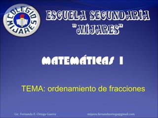Lic. Fernanda E. Ortega Guerra  [email_address] TEMA: ordenamiento de fracciones  