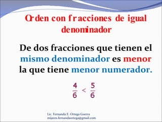 Lic. Fernanda E. Ortega Guerra  [email_address] De dos fracciones que tienen el  mismo denominador  es  menor  la que tiene  menor numerador.