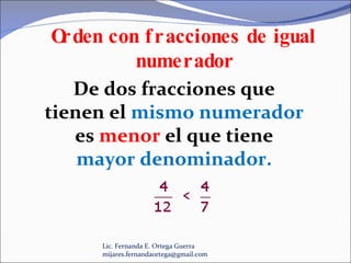 Lic. Fernanda E. Ortega Guerra  [email_address] De dos fracciones que tienen el  mismo numerador  es  menor  el que tiene  mayor denominador.