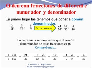 Lic. Fernanda E. Ortega Guerra  [email_address] En primer lugar las tenemos que poner a  común denominador. En  la primera sección vimos que el común denominador de estas fracciones es 36. Comprobando… Se convierten en 